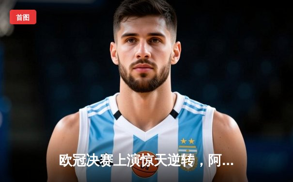 欧冠决赛上演惊天逆转，阿森纳历史性首夺冠军