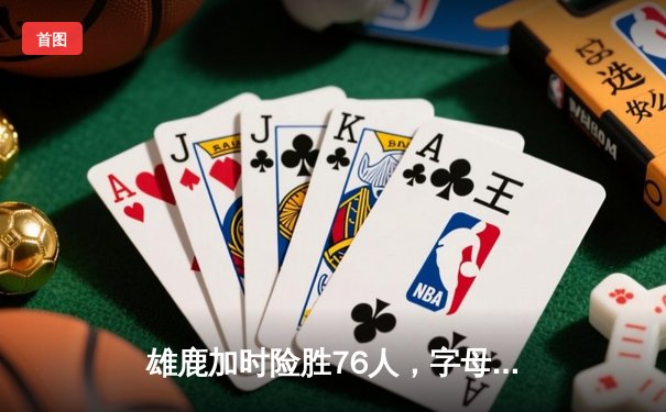 雄鹿加时险胜76人，字母哥32+11+7主宰关键时刻